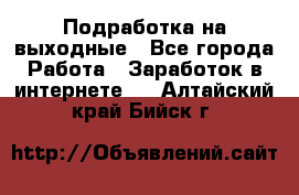 Подработка на выходные - Все города Работа » Заработок в интернете   . Алтайский край,Бийск г.